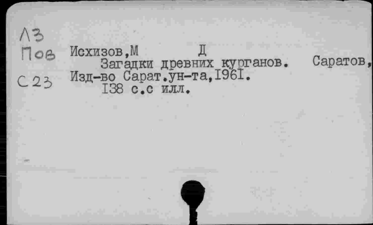 ﻿лъ
Ное, Исхизов.М Д
Загадки древних курганов.
С Изд-во С арат, ун-т а, 1961.
3	138 с.с илл.
Саратов